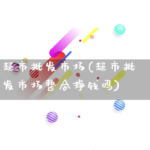 超市批发市场(超市批发市场整合挣钱吗)_https://www.rzcpcj.com_代运营_第1张