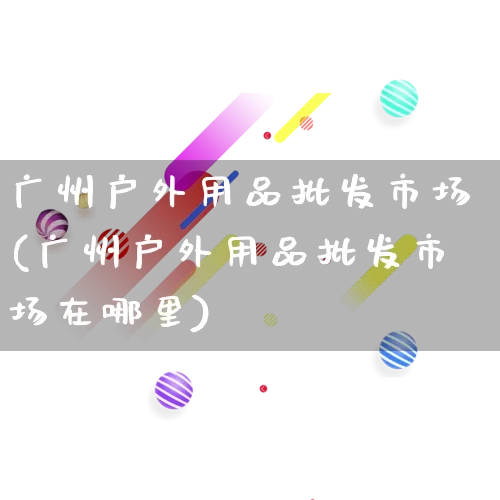广州户外用品批发市场(广州户外用品批发市场在哪里)_https://www.rzcpcj.com_淘宝运营_第1张