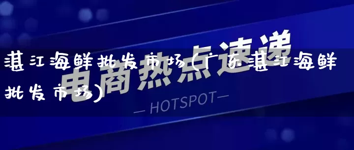 湛江海鲜批发市场(广东湛江海鲜批发市场)_https://www.rzcpcj.com_代运营_第1张