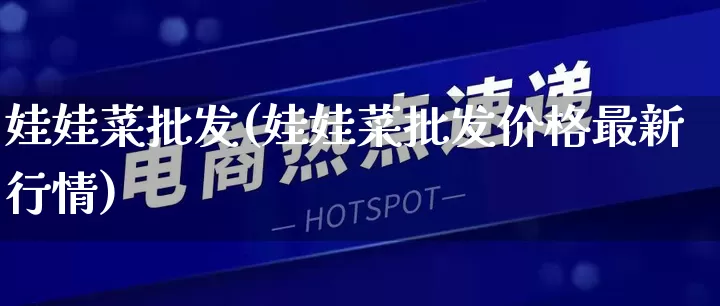 娃娃菜批发(娃娃菜批发价格最新行情)_https://www.rzcpcj.com_直通车_第1张