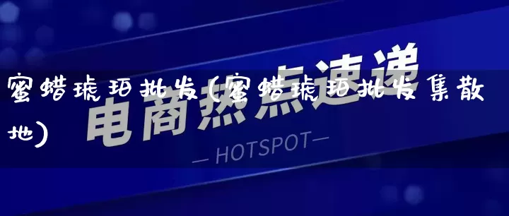 蜜蜡琥珀批发(蜜蜡琥珀批发集散地)_https://www.rzcpcj.com_天猫运营_第1张