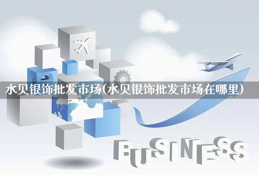 水贝银饰批发市场(水贝银饰批发市场在哪里)_https://www.rzcpcj.com_开网店_第1张