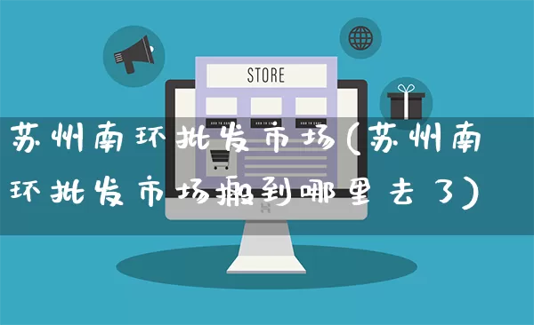 苏州南环批发市场(苏州南环批发市场搬到哪里去了)_https://www.rzcpcj.com_天猫运营_第1张