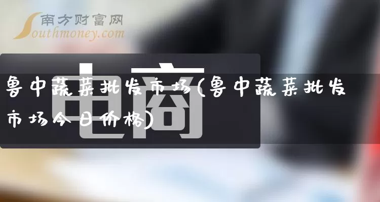 鲁中蔬菜批发市场(鲁中蔬菜批发市场今日价格)_https://www.rzcpcj.com_天猫运营_第1张