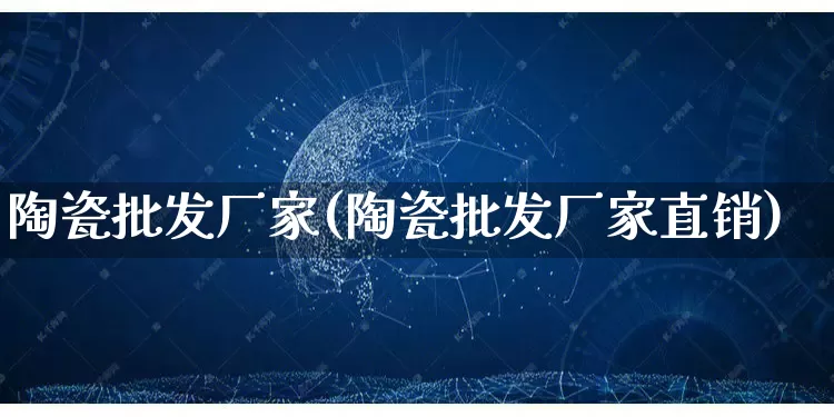 陶瓷批发厂家(陶瓷批发厂家直销)_https://www.rzcpcj.com_开网店_第1张