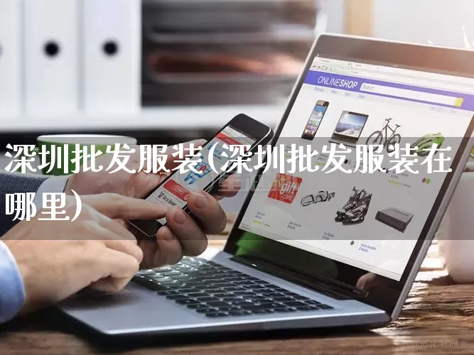 深圳批发服装(深圳批发服装在哪里)_https://www.rzcpcj.com_代运营_第1张