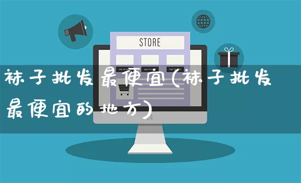 袜子批发最便宜(袜子批发最便宜的地方)_https://www.rzcpcj.com_直通车_第1张