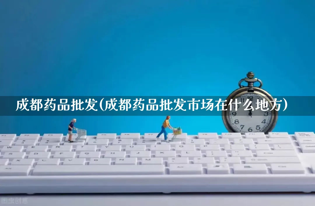 成都药品批发(成都药品批发市场在什么地方)_https://www.rzcpcj.com_抖音快手_第1张