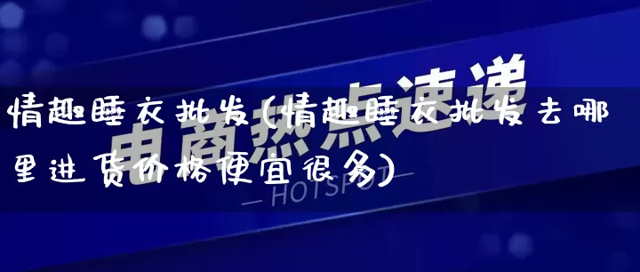 情趣睡衣批发(情趣睡衣批发去哪里进货价格便宜很多)_https://www.rzcpcj.com_直通车_第1张