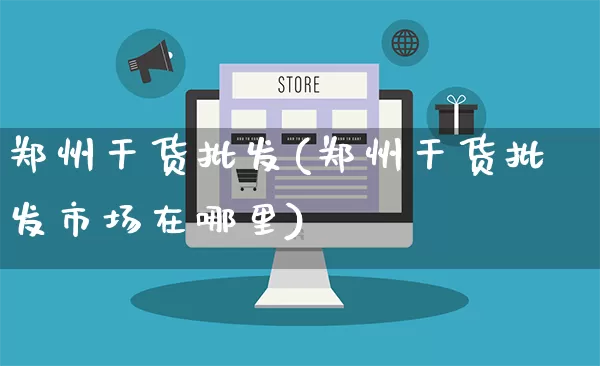 郑州干货批发(郑州干货批发市场在哪里)_https://www.rzcpcj.com_开网店_第1张
