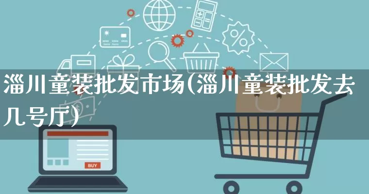 淄川童装批发市场(淄川童装批发去几号厅)_https://www.rzcpcj.com_直通车_第1张