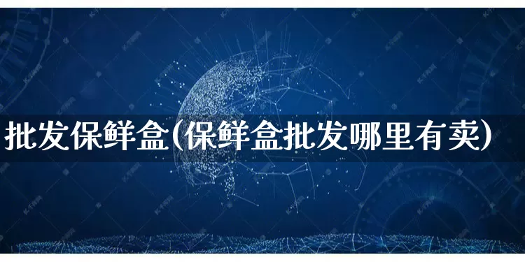 批发保鲜盒(保鲜盒批发哪里有卖)_https://www.rzcpcj.com_抖音快手_第1张