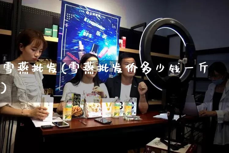 雪燕批发(雪燕批发价多少钱一斤)_https://www.rzcpcj.com_淘宝运营_第1张