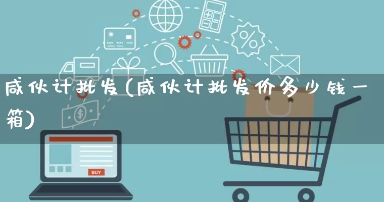咸伙计批发(咸伙计批发价多少钱一箱)_https://www.rzcpcj.com_抖音快手_第1张