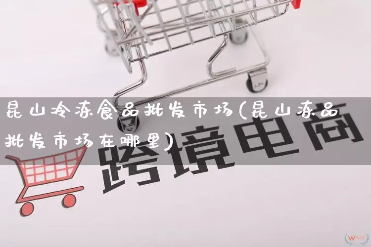 昆山冷冻食品批发市场(昆山冻品批发市场在哪里)_https://www.rzcpcj.com_天猫运营_第1张