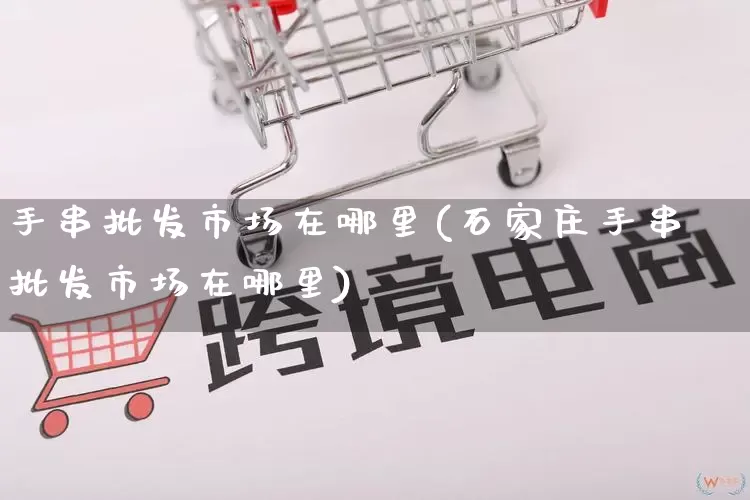 手串批发市场在哪里(石家庄手串批发市场在哪里)_https://www.rzcpcj.com_直通车_第1张
