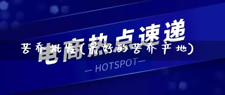 苦乔批发(最好的苦乔产地)_https://www.rzcpcj.com_代运营_第1张