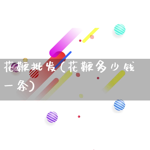 花鞭批发(花鞭多少钱一条)_https://www.rzcpcj.com_直通车_第1张