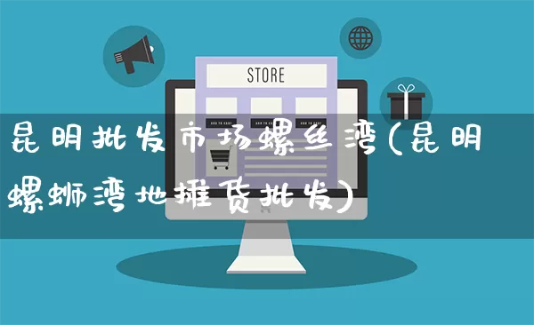 昆明批发市场螺丝湾(昆明螺蛳湾地摊货批发)_https://www.rzcpcj.com_开网店_第1张