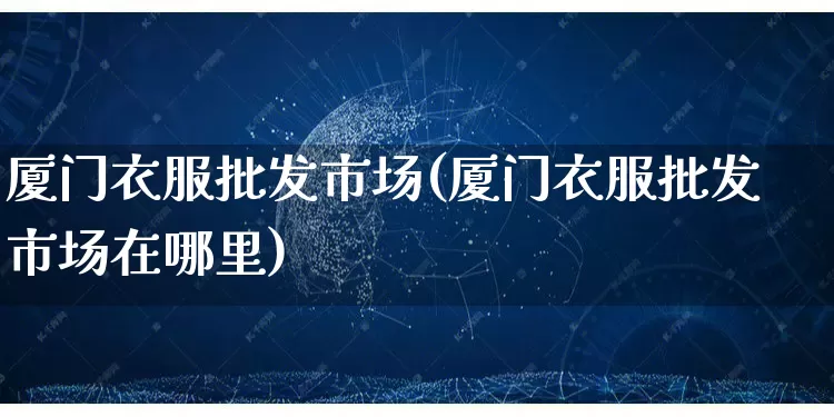 厦门衣服批发市场(厦门衣服批发市场在哪里)_https://www.rzcpcj.com_抖音快手_第1张