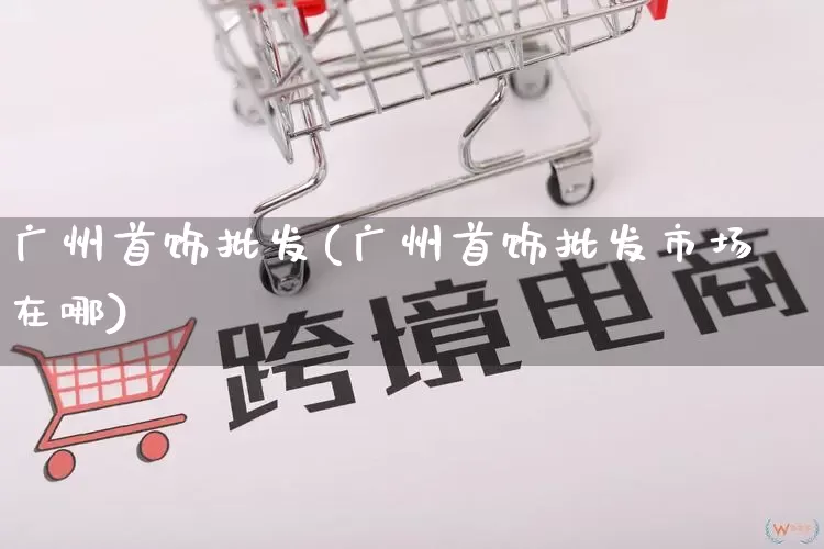 广州首饰批发(广州首饰批发市场在哪)_https://www.rzcpcj.com_淘宝运营_第1张