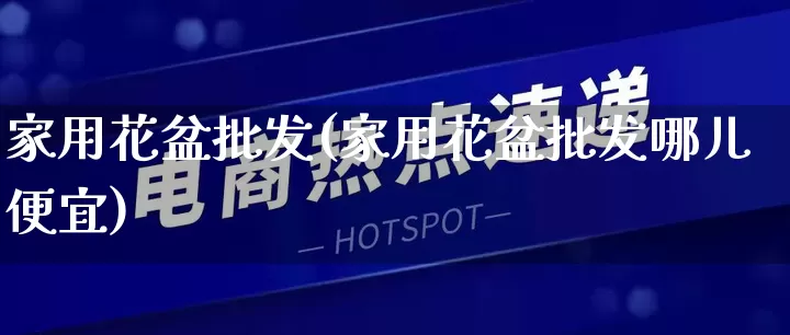 家用花盆批发(家用花盆批发哪儿便宜)_https://www.rzcpcj.com_开网店_第1张