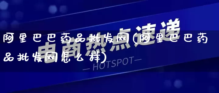 阿里巴巴药品批发网(阿里巴巴药品批发网怎么样)_https://www.rzcpcj.com_天猫运营_第1张