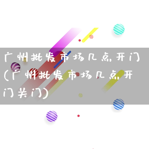 广州批发市场几点开门(广州批发市场几点开门关门)_https://www.rzcpcj.com_天猫运营_第1张