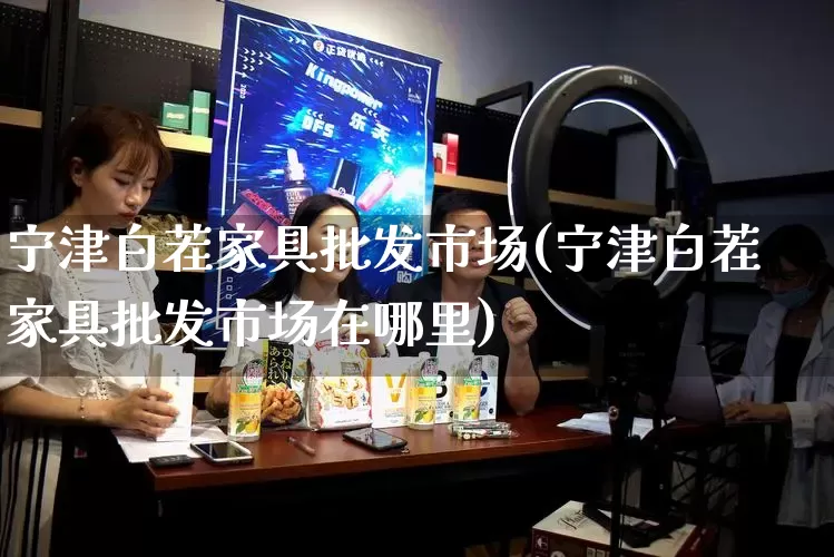 宁津白茬家具批发市场(宁津白茬家具批发市场在哪里)_https://www.rzcpcj.com_天猫运营_第1张