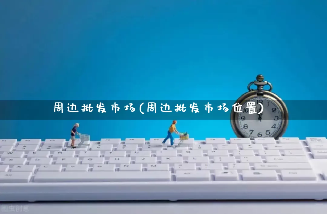 周边批发市场(周边批发市场位置)_https://www.rzcpcj.com_直通车_第1张