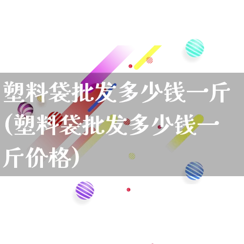 塑料袋批发多少钱一斤(塑料袋批发多少钱一斤价格)_https://www.rzcpcj.com_直通车_第1张