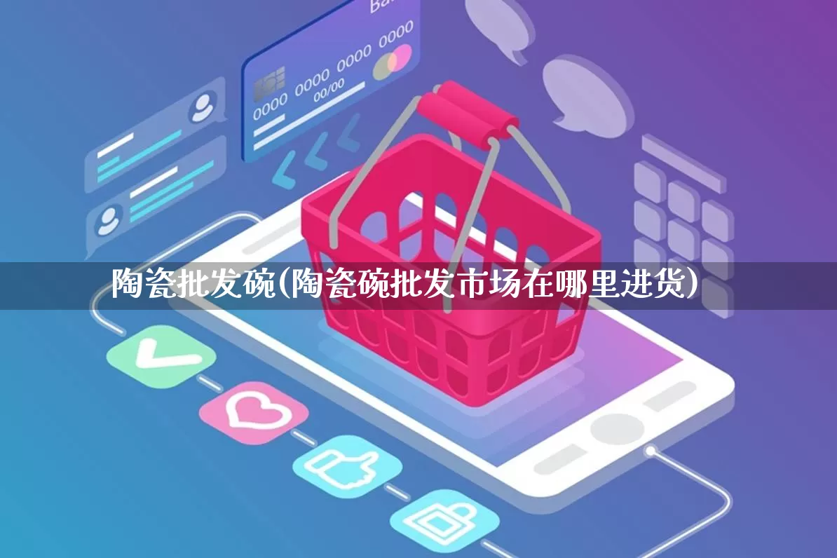 陶瓷批发碗(陶瓷碗批发市场在哪里进货)_淘宝运营_第1张_电商运营网 陶瓷批发碗(陶瓷碗批发市场在哪里进货)_https://www.rzcpcj.com_淘宝运营_第1张