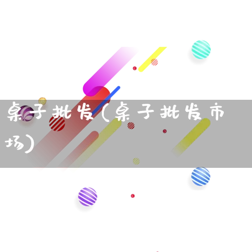 桌子批发(桌子批发市场)_https://www.rzcpcj.com_代运营_第1张