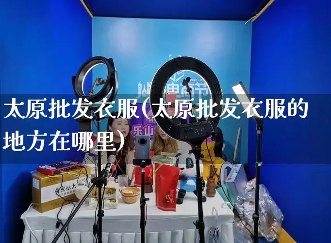 太原批发衣服(太原批发衣服的地方在哪里)_https://www.rzcpcj.com_代运营_第1张