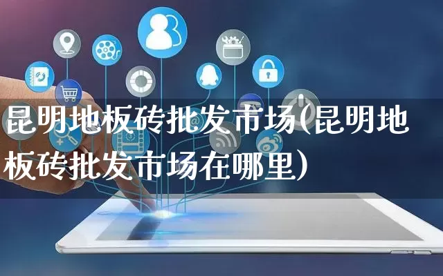 昆明地板砖批发市场(昆明地板砖批发市场在哪里)_https://www.rzcpcj.com_天猫运营_第1张