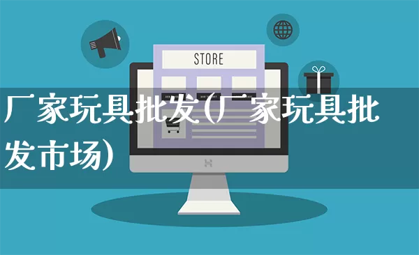 厂家玩具批发(厂家玩具批发市场)_https://www.rzcpcj.com_代运营_第1张