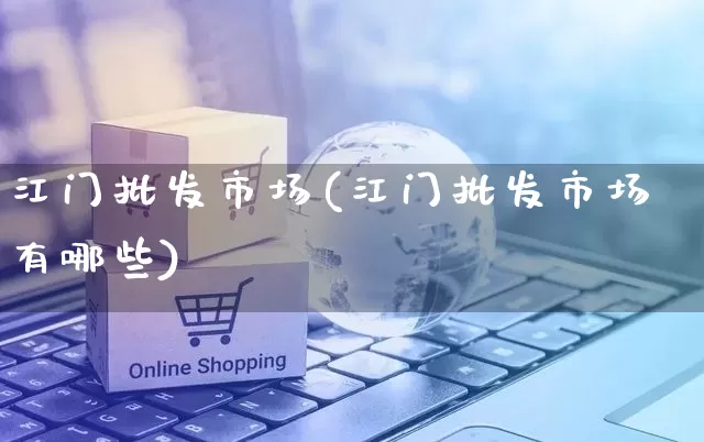江门批发市场(江门批发市场有哪些)_https://www.rzcpcj.com_直通车_第1张