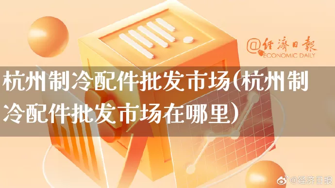 杭州制冷配件批发市场(杭州制冷配件批发市场在哪里)_https://www.rzcpcj.com_开网店_第1张