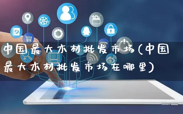中国最大木材批发市场(中国最大木材批发市场在哪里)_https://www.rzcpcj.com_抖音快手_第1张
