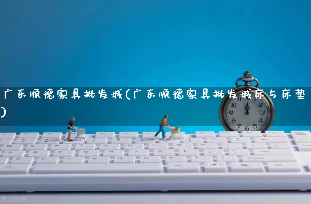 广东顺德家具批发城(广东顺德家具批发城床与床垫)_https://www.rzcpcj.com_代运营_第1张