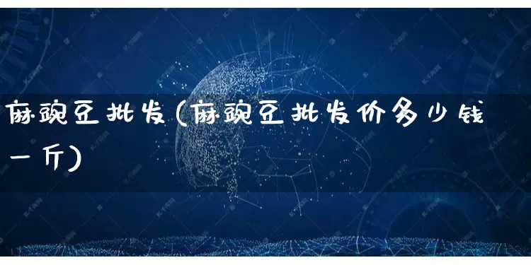 麻豌豆批发(麻豌豆批发价多少钱一斤)_https://www.rzcpcj.com_抖音快手_第1张