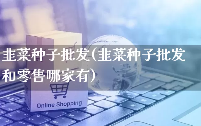 韭菜种子批发(韭菜种子批发和零售哪家有)_https://www.rzcpcj.com_淘宝运营_第1张