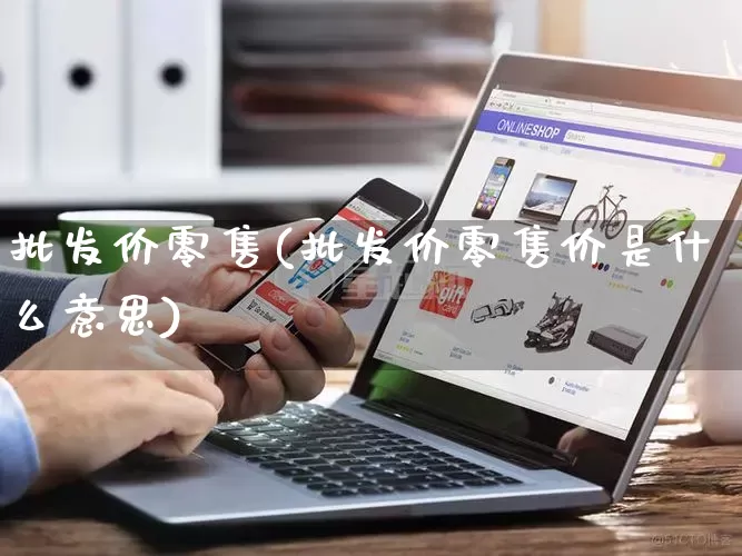批发价零售(批发价零售价是什么意思)_https://www.rzcpcj.com_淘宝运营_第1张