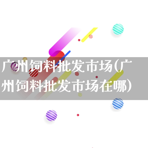 广州饲料批发市场(广州饲料批发市场在哪)_https://www.rzcpcj.com_淘宝运营_第1张