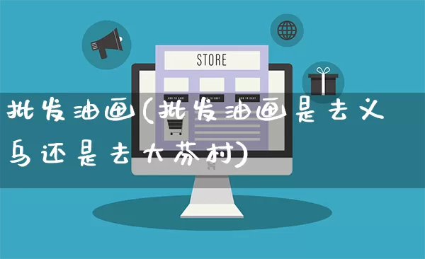 批发油画(批发油画是去义乌还是去大芬村)_https://www.rzcpcj.com_代运营_第1张