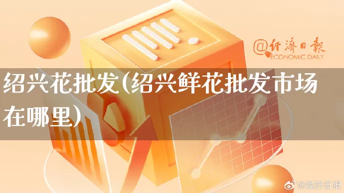 绍兴花批发(绍兴鲜花批发市场在哪里)_https://www.rzcpcj.com_直通车_第1张