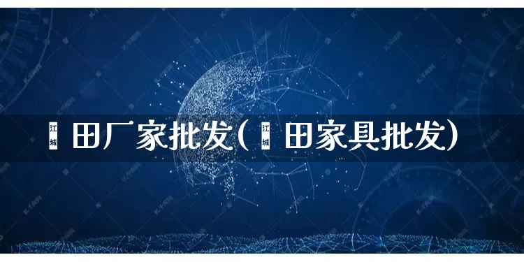 莆田厂家批发(莆田家具批发)_https://www.rzcpcj.com_代运营_第1张
