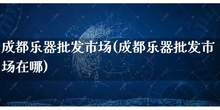 成都乐器批发市场(成都乐器批发市场在哪)_https://www.rzcpcj.com_直通车_第1张