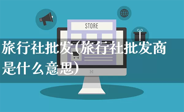 旅行社批发(旅行社批发商是什么意思)_https://www.rzcpcj.com_抖音快手_第1张
