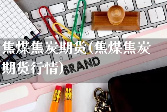 焦煤焦炭期货(焦煤焦炭期货行情)_https://www.rzcpcj.com_淘宝运营_第1张